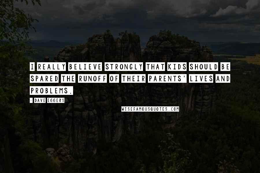 Dave Eggers Quotes: I really believe strongly that kids should be spared the runoff of their parents' lives and problems.