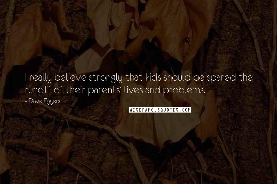 Dave Eggers Quotes: I really believe strongly that kids should be spared the runoff of their parents' lives and problems.