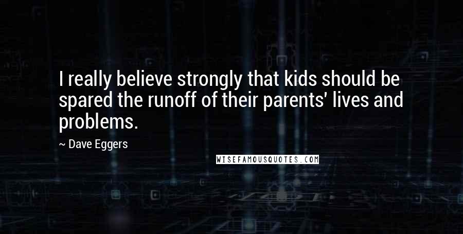 Dave Eggers Quotes: I really believe strongly that kids should be spared the runoff of their parents' lives and problems.