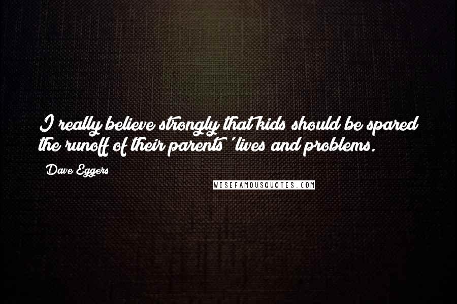 Dave Eggers Quotes: I really believe strongly that kids should be spared the runoff of their parents' lives and problems.