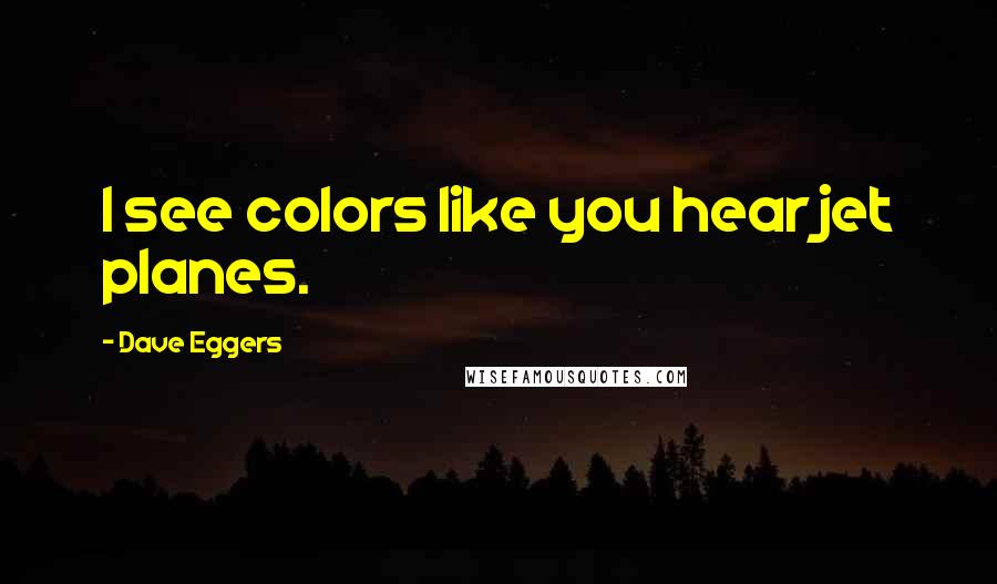 Dave Eggers Quotes: I see colors like you hear jet planes.