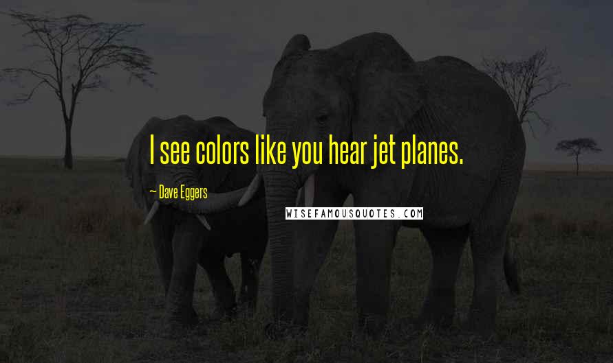 Dave Eggers Quotes: I see colors like you hear jet planes.