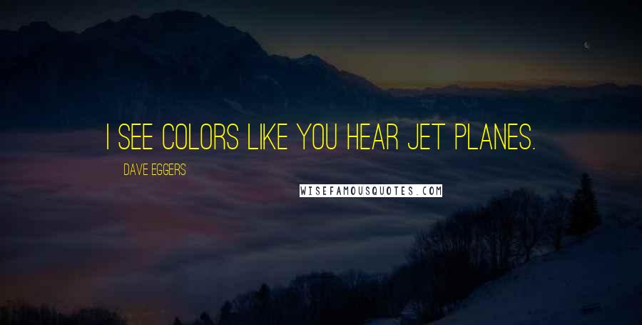 Dave Eggers Quotes: I see colors like you hear jet planes.