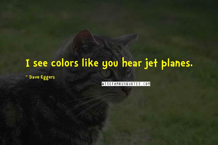 Dave Eggers Quotes: I see colors like you hear jet planes.