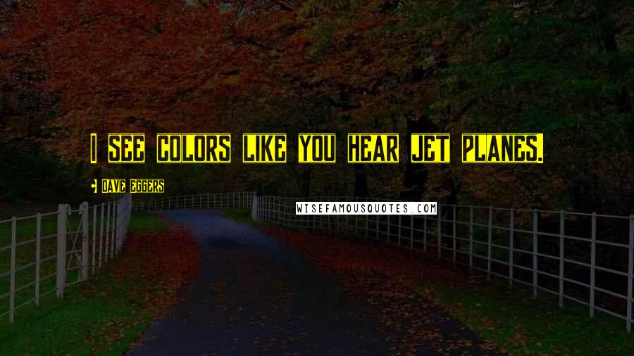 Dave Eggers Quotes: I see colors like you hear jet planes.