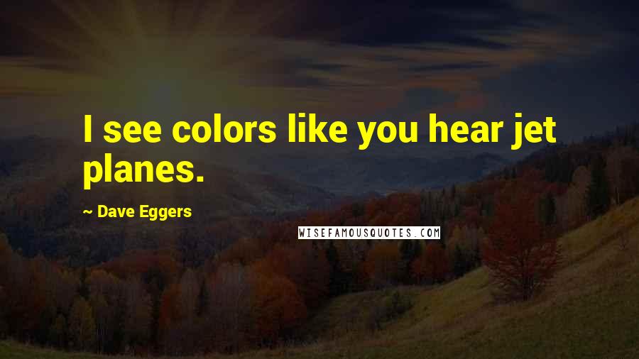 Dave Eggers Quotes: I see colors like you hear jet planes.