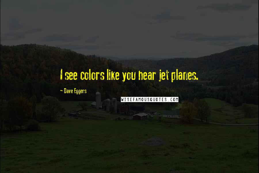 Dave Eggers Quotes: I see colors like you hear jet planes.