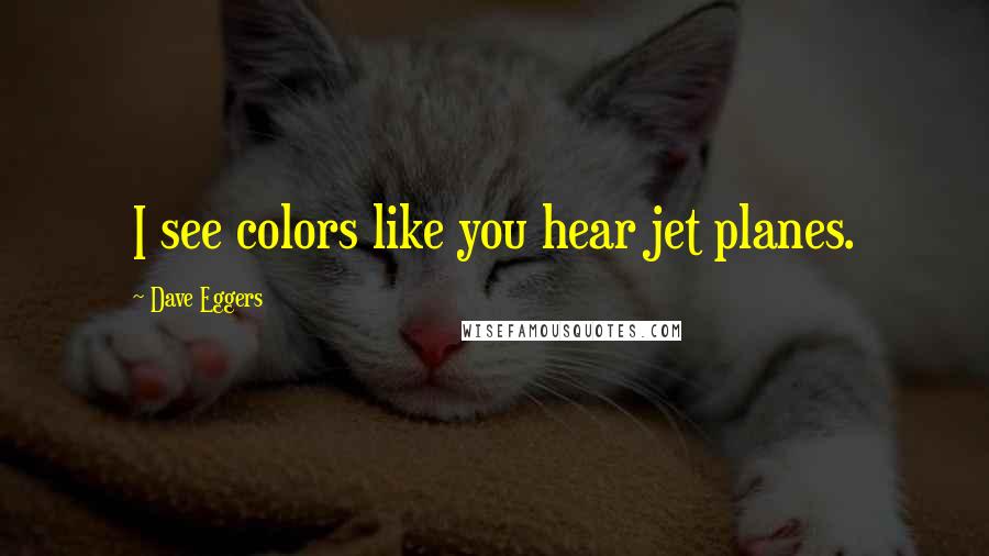 Dave Eggers Quotes: I see colors like you hear jet planes.