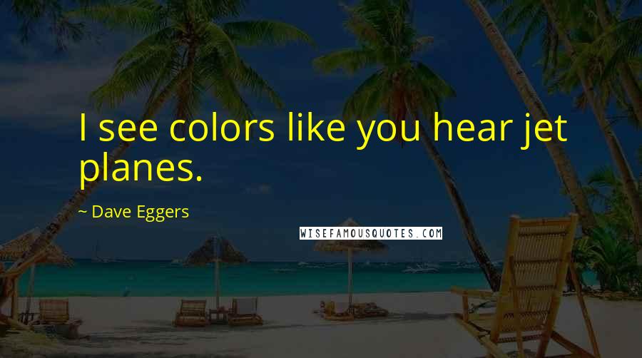 Dave Eggers Quotes: I see colors like you hear jet planes.