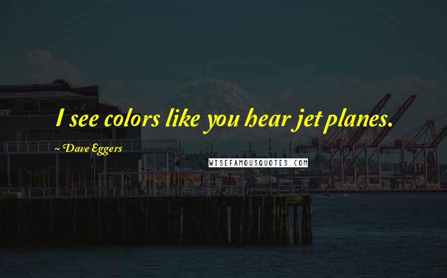 Dave Eggers Quotes: I see colors like you hear jet planes.