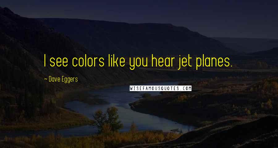 Dave Eggers Quotes: I see colors like you hear jet planes.