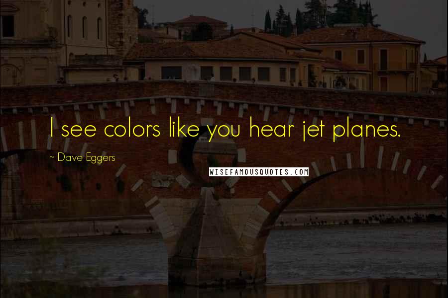Dave Eggers Quotes: I see colors like you hear jet planes.