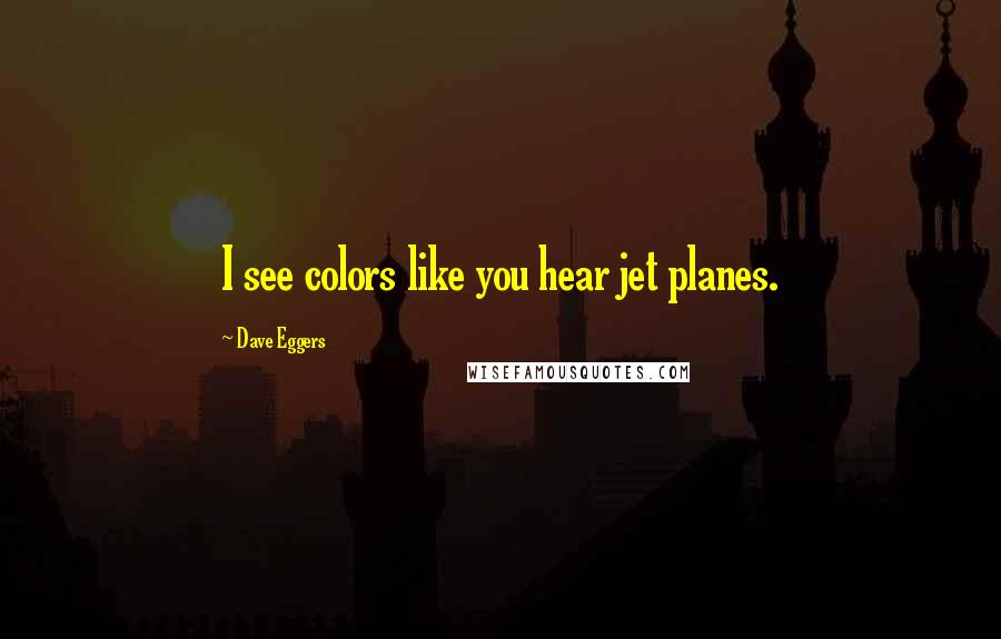 Dave Eggers Quotes: I see colors like you hear jet planes.