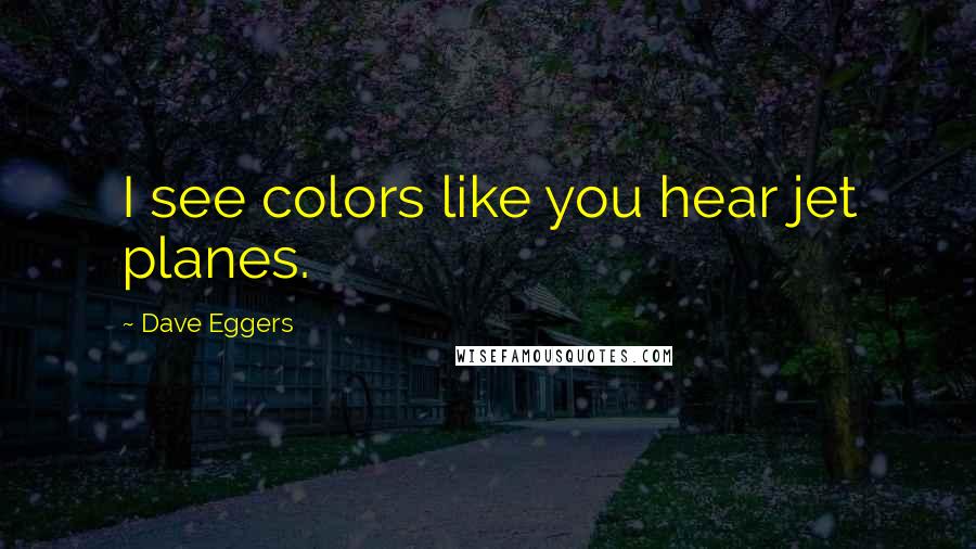Dave Eggers Quotes: I see colors like you hear jet planes.