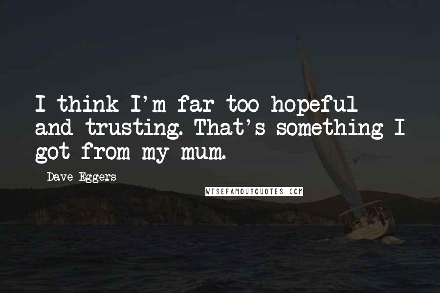 Dave Eggers Quotes: I think I'm far too hopeful and trusting. That's something I got from my mum.