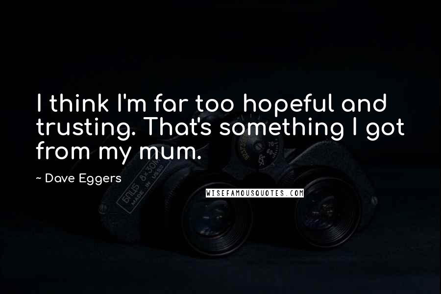 Dave Eggers Quotes: I think I'm far too hopeful and trusting. That's something I got from my mum.