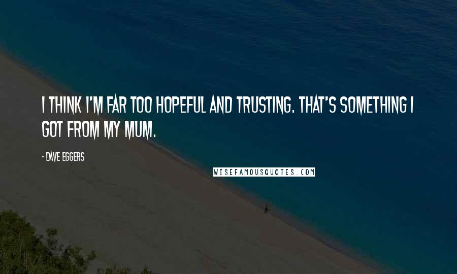 Dave Eggers Quotes: I think I'm far too hopeful and trusting. That's something I got from my mum.