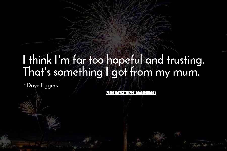 Dave Eggers Quotes: I think I'm far too hopeful and trusting. That's something I got from my mum.