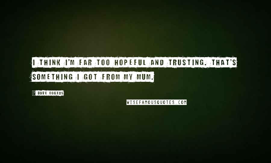 Dave Eggers Quotes: I think I'm far too hopeful and trusting. That's something I got from my mum.