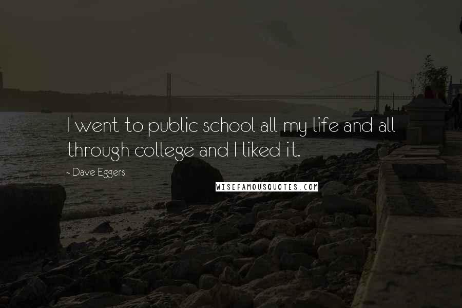 Dave Eggers Quotes: I went to public school all my life and all through college and I liked it.