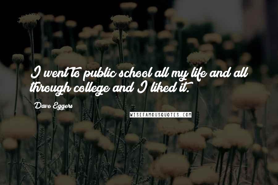 Dave Eggers Quotes: I went to public school all my life and all through college and I liked it.