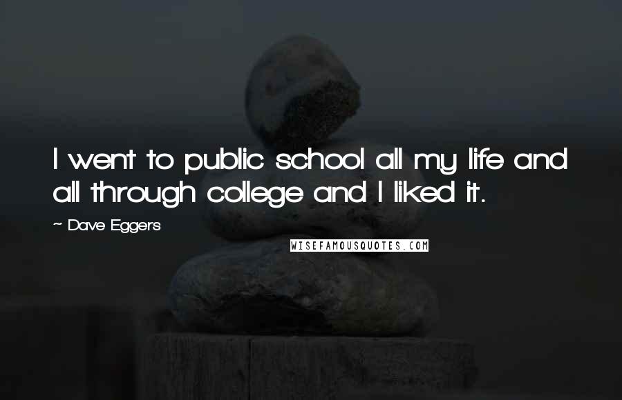 Dave Eggers Quotes: I went to public school all my life and all through college and I liked it.