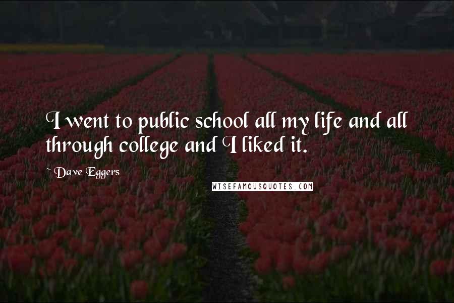 Dave Eggers Quotes: I went to public school all my life and all through college and I liked it.