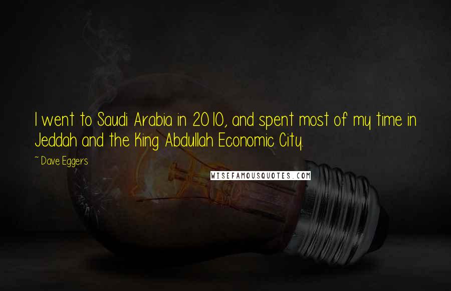 Dave Eggers Quotes: I went to Saudi Arabia in 2010, and spent most of my time in Jeddah and the King Abdullah Economic City.