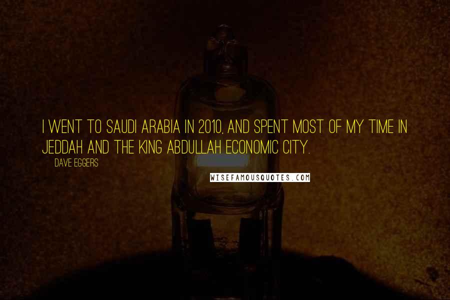 Dave Eggers Quotes: I went to Saudi Arabia in 2010, and spent most of my time in Jeddah and the King Abdullah Economic City.