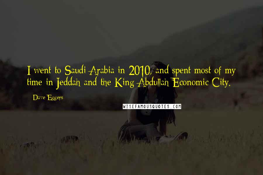 Dave Eggers Quotes: I went to Saudi Arabia in 2010, and spent most of my time in Jeddah and the King Abdullah Economic City.