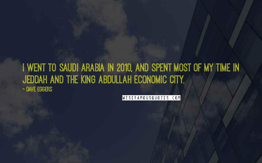 Dave Eggers Quotes: I went to Saudi Arabia in 2010, and spent most of my time in Jeddah and the King Abdullah Economic City.