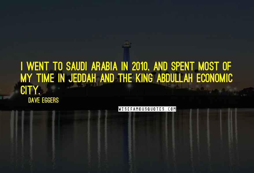 Dave Eggers Quotes: I went to Saudi Arabia in 2010, and spent most of my time in Jeddah and the King Abdullah Economic City.