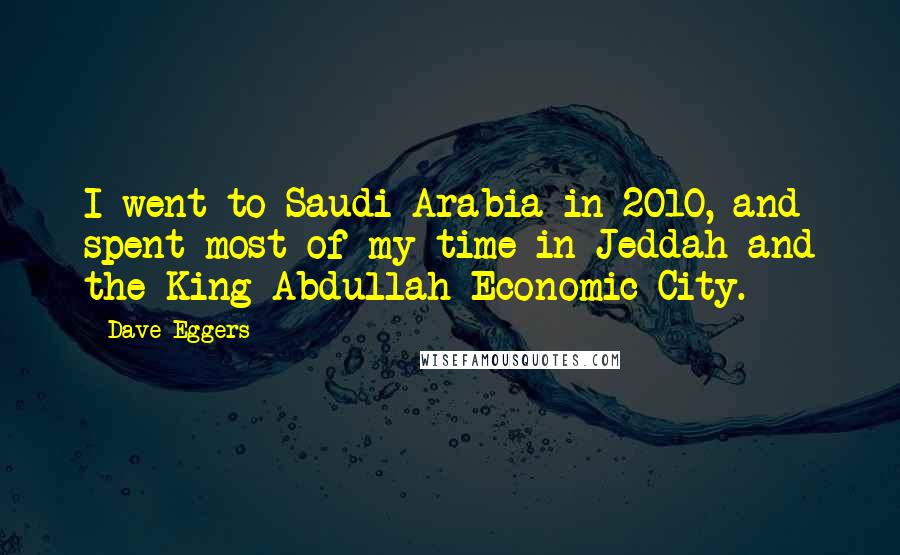 Dave Eggers Quotes: I went to Saudi Arabia in 2010, and spent most of my time in Jeddah and the King Abdullah Economic City.