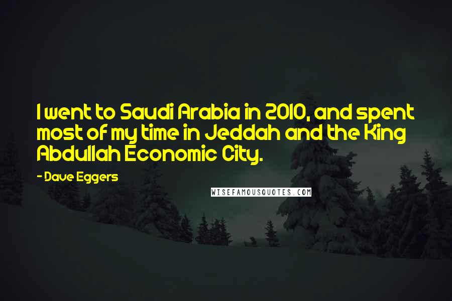 Dave Eggers Quotes: I went to Saudi Arabia in 2010, and spent most of my time in Jeddah and the King Abdullah Economic City.