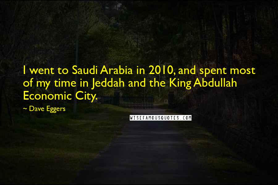 Dave Eggers Quotes: I went to Saudi Arabia in 2010, and spent most of my time in Jeddah and the King Abdullah Economic City.