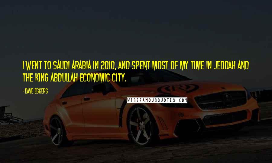 Dave Eggers Quotes: I went to Saudi Arabia in 2010, and spent most of my time in Jeddah and the King Abdullah Economic City.