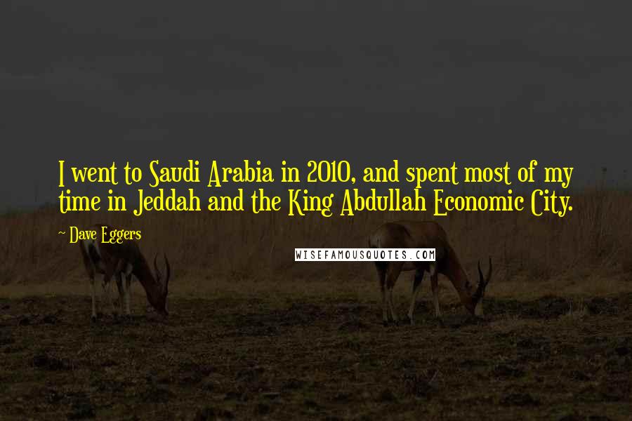 Dave Eggers Quotes: I went to Saudi Arabia in 2010, and spent most of my time in Jeddah and the King Abdullah Economic City.