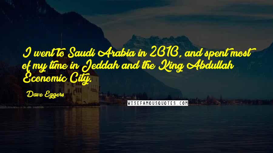 Dave Eggers Quotes: I went to Saudi Arabia in 2010, and spent most of my time in Jeddah and the King Abdullah Economic City.