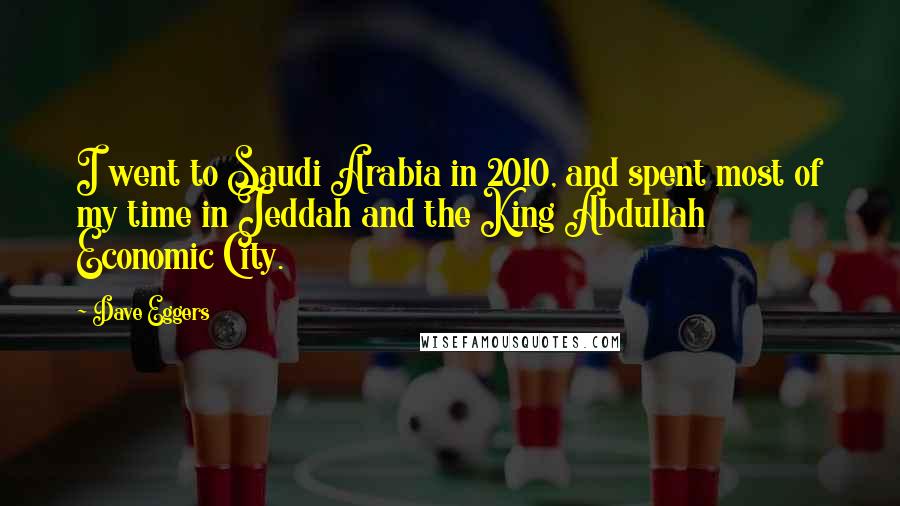 Dave Eggers Quotes: I went to Saudi Arabia in 2010, and spent most of my time in Jeddah and the King Abdullah Economic City.
