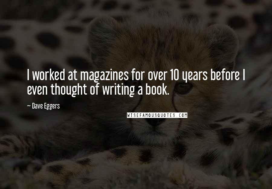 Dave Eggers Quotes: I worked at magazines for over 10 years before I even thought of writing a book.