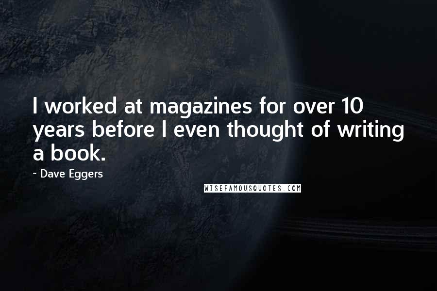 Dave Eggers Quotes: I worked at magazines for over 10 years before I even thought of writing a book.