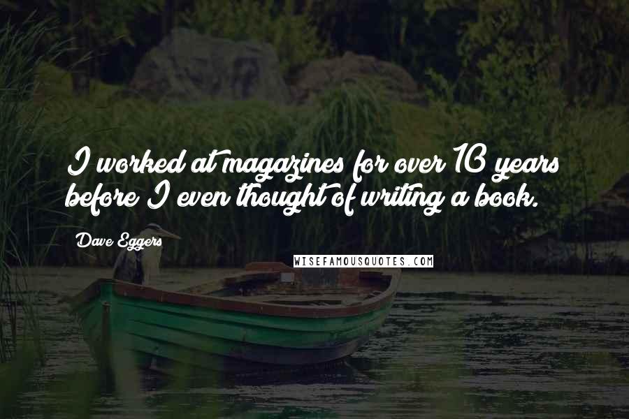 Dave Eggers Quotes: I worked at magazines for over 10 years before I even thought of writing a book.