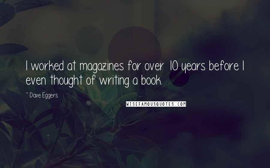 Dave Eggers Quotes: I worked at magazines for over 10 years before I even thought of writing a book.