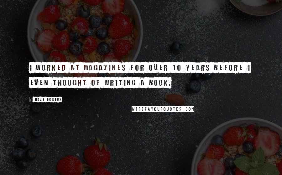 Dave Eggers Quotes: I worked at magazines for over 10 years before I even thought of writing a book.