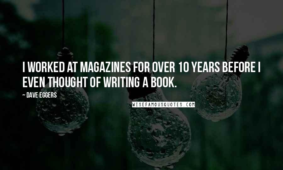 Dave Eggers Quotes: I worked at magazines for over 10 years before I even thought of writing a book.