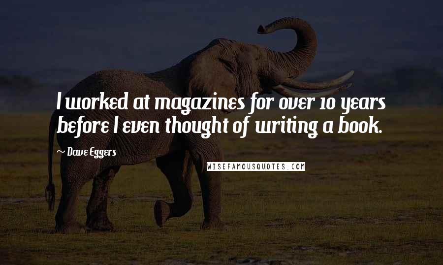 Dave Eggers Quotes: I worked at magazines for over 10 years before I even thought of writing a book.