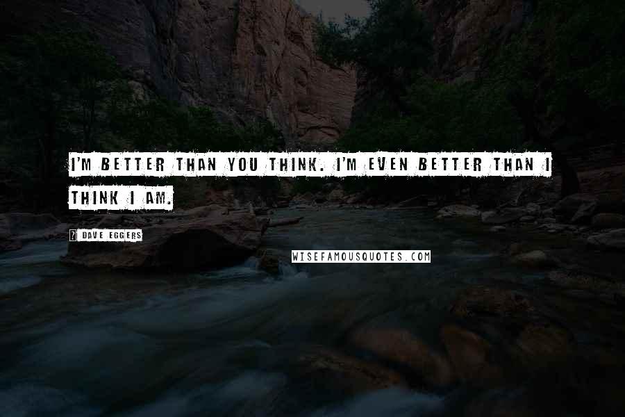 Dave Eggers Quotes: I'm better than you think. I'm even better than I think I am.