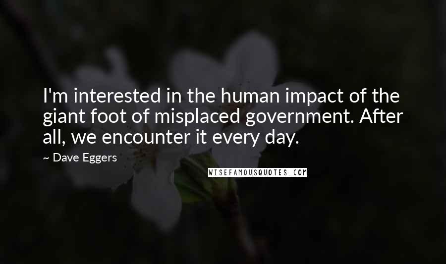 Dave Eggers Quotes: I'm interested in the human impact of the giant foot of misplaced government. After all, we encounter it every day.