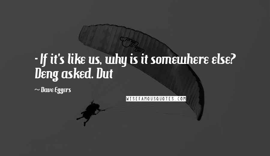 Dave Eggers Quotes:  - If it's like us, why is it somewhere else? Deng asked. Dut