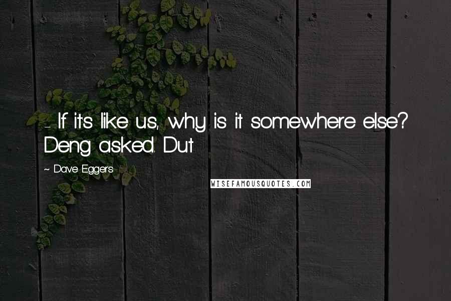 Dave Eggers Quotes:  - If it's like us, why is it somewhere else? Deng asked. Dut